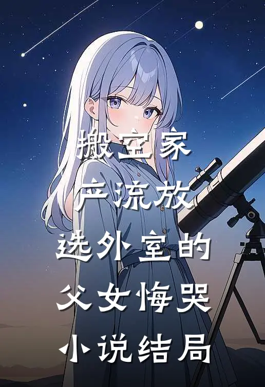 搬空家产流放，选外室的父女悔哭小说结局