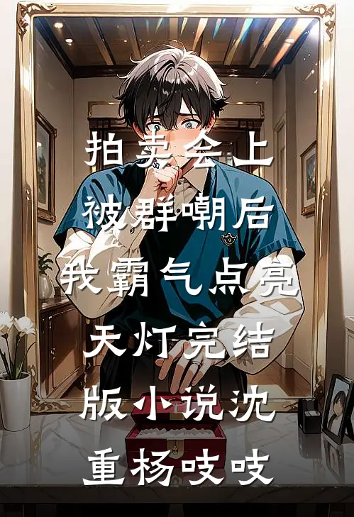 拍卖会上被群嘲后，我霸气点亮天灯完结版小说沈重杨吱吱