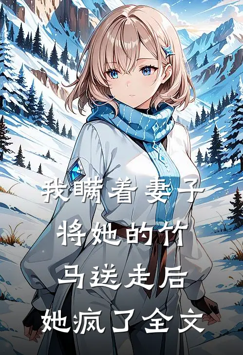 我瞒着妻子将她的竹马送走后，她疯了全文