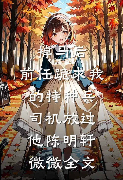 掉马后，前任跪求我的特种兵司机放过他陈明轩微微全文