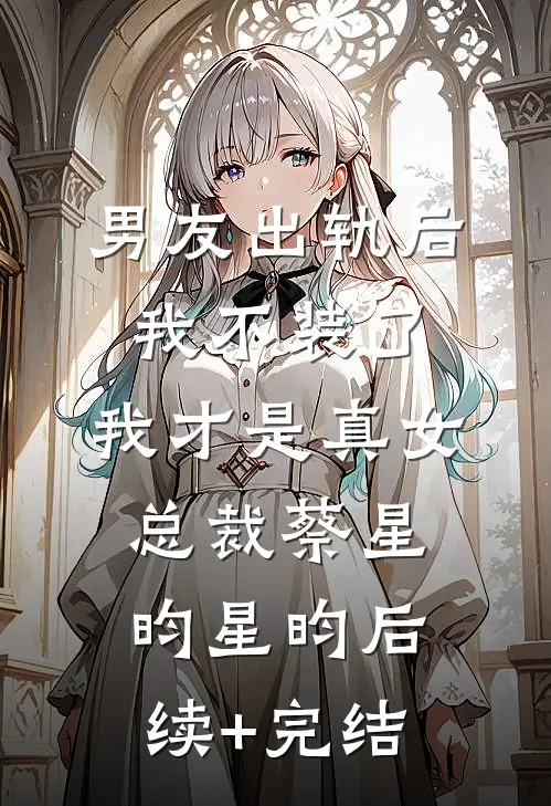男友出轨后我不装了，我才是真女总裁蔡星昀星昀后续+完结