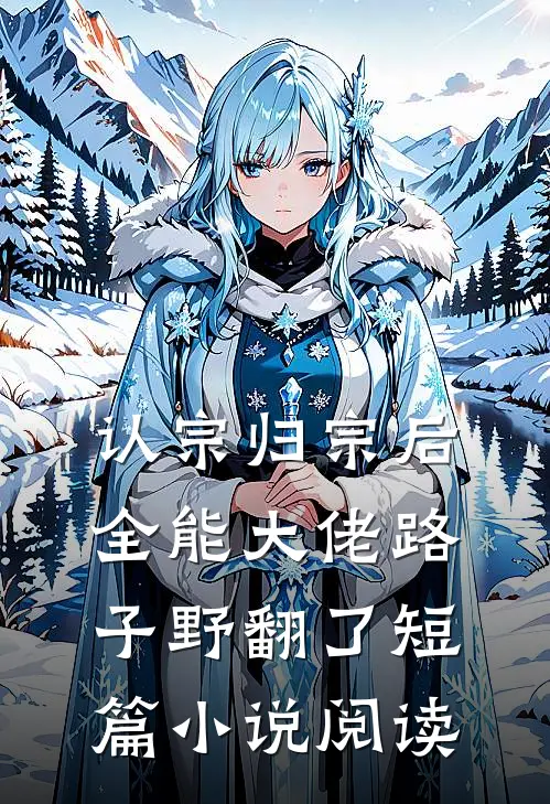 认宗归宗后，全能大佬路子野翻了短篇小说阅读
