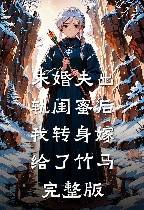 未婚夫出轨闺蜜后，我转身嫁给了竹马完整版