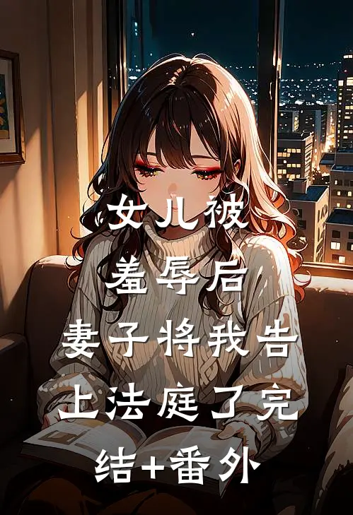 女儿被羞辱后，妻子将我告上法庭了完结+番外