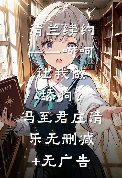 清兰续约——呵呵，让我做舔狗？冯至君庄清乐无删减+无广告