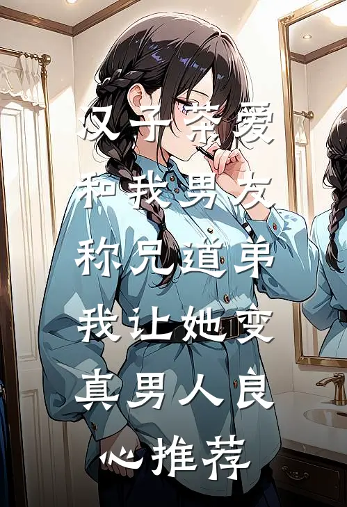 汉子茶爱和我男友称兄道弟，我让她变真男人良心推荐
