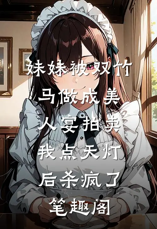 妹妹被双竹马做成美人宴拍卖，我点天灯后杀疯了笔趣阁