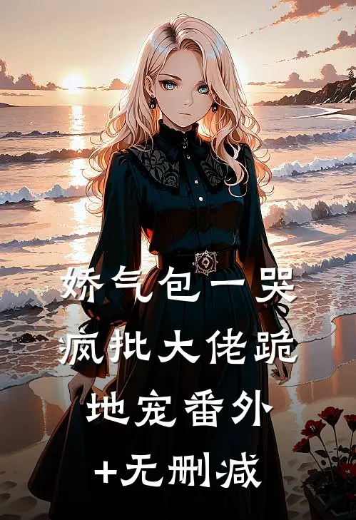 娇气包一哭，疯批大佬跪地宠番外+无删减