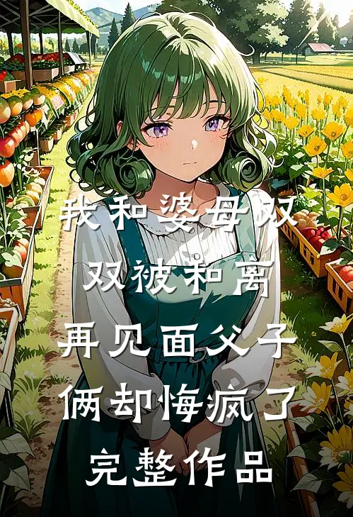 我和婆母双双被和离，再见面父子俩却悔疯了完整作品