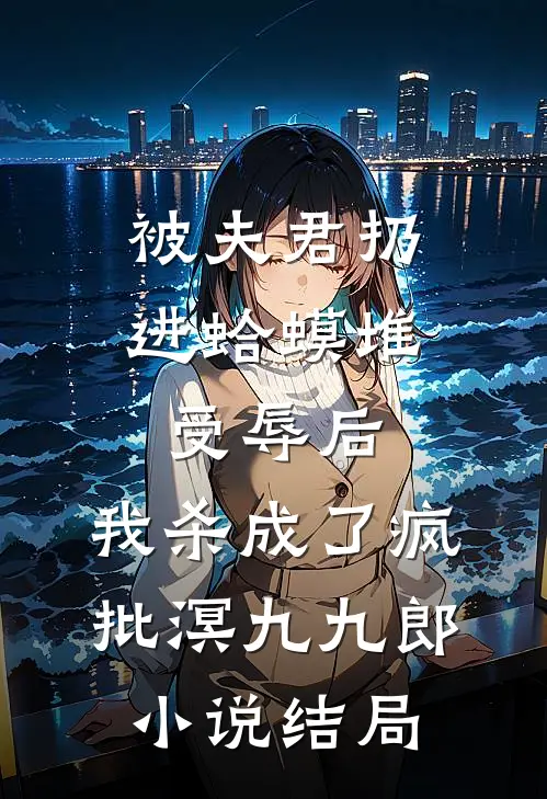 被夫君扔进蛤蟆堆受辱后，我杀成了疯批溟九九郎小说结局