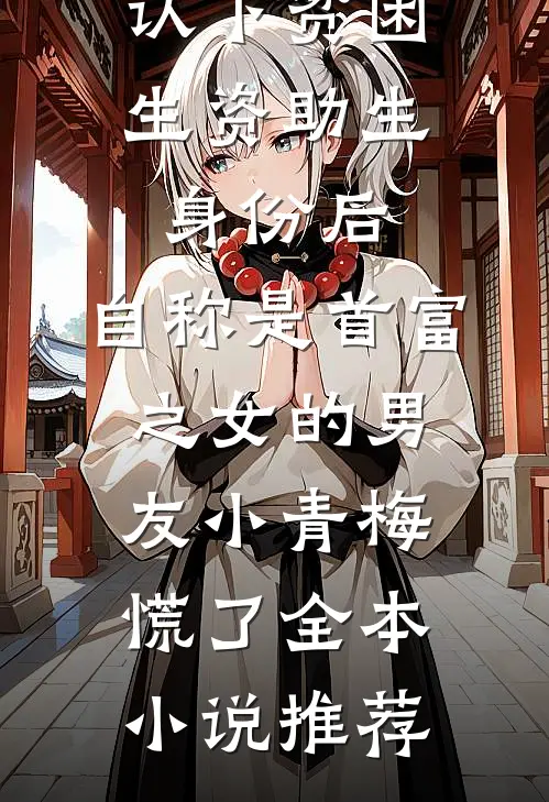 认下贫困生资助生身份后，自称是首富之女的男友小青梅慌了全本小说推荐