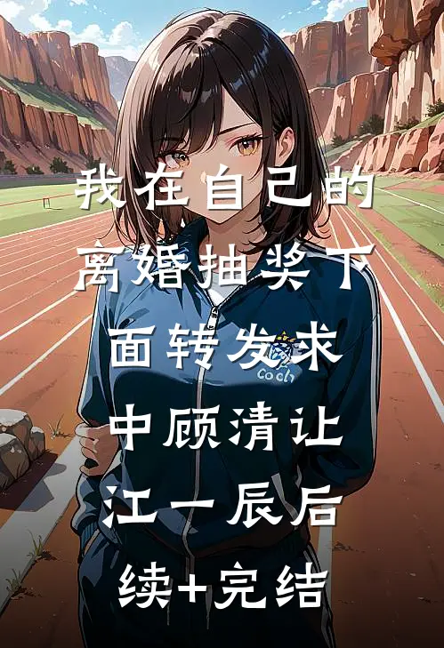 我在自己的离婚抽奖下面转发求中顾清让江一辰后续+完结