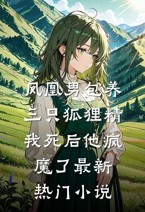 凤凰男包养三只狐狸精，我死后他疯魔了最新热门小说
