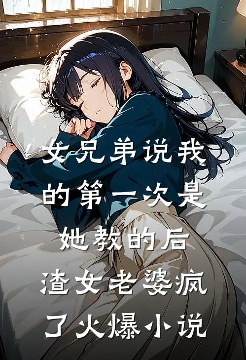 女兄弟说我的第一次是她教的后，渣女老婆疯了火爆小说