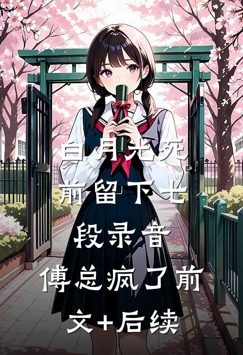 白月光死前留下七段录音，傅总疯了前文+后续