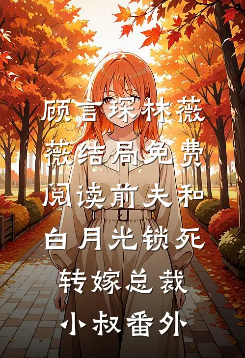 顾言琛林薇薇结局免费阅读前夫和白月光锁死，转嫁总裁小叔番外