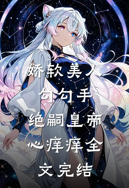 娇软美人勾勾手，绝嗣皇帝心痒痒全文完结