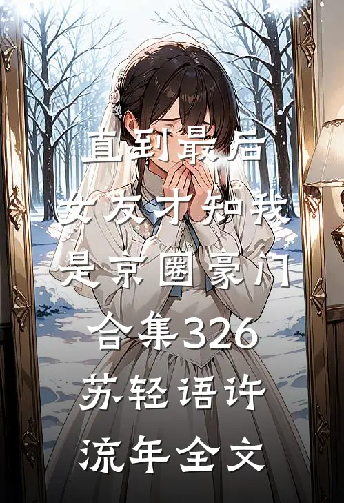 直到最后，女友才知我是京圈豪门合集326苏轻语许流年全文