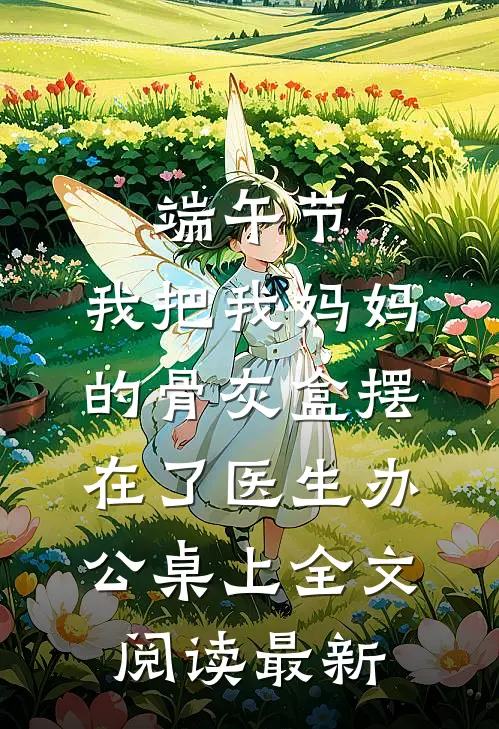 端午节，我把我妈妈的骨灰盒摆在了医生办公桌上全文阅读最新