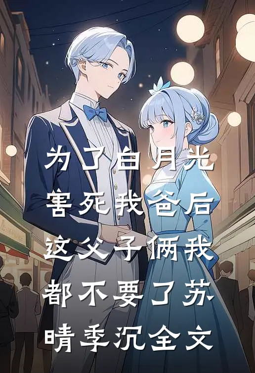 为了白月光害死我爸后，这父子俩我都不要了苏晴季沉全文