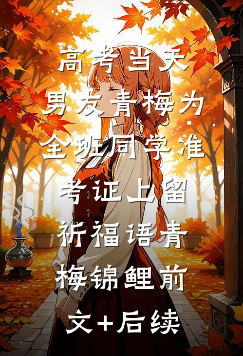 高考当天，男友青梅为全班同学准考证上留祈福语青梅锦鲤前文+后续
