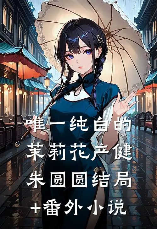 唯一纯白的茉莉花产健朱圆圆结局+番外小说
