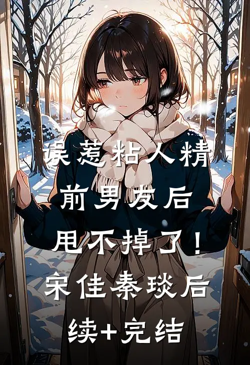 误惹粘人精前男友后，甩不掉了！宋佳秦琰后续+完结