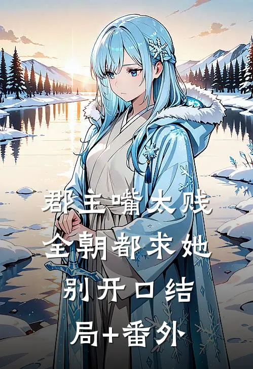郡主嘴太贱，全朝都求她别开口结局+番外