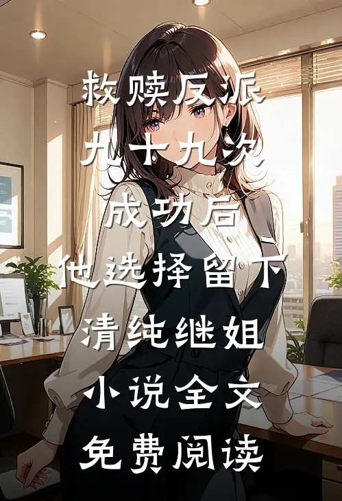 救赎反派九十九次成功后，他选择留下清纯继姐小说全文免费阅读