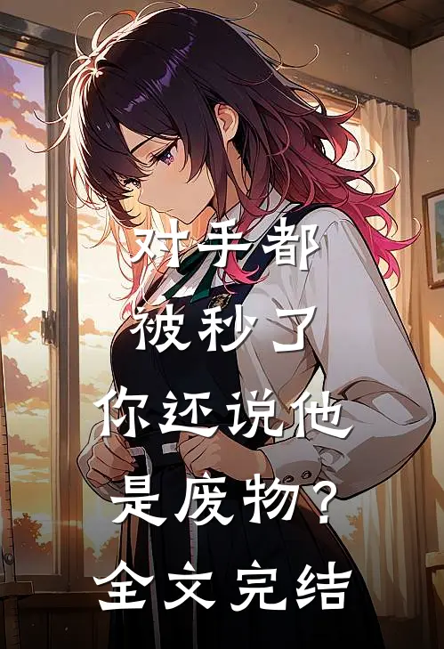 对手都被秒了，你还说他是废物？全文完结