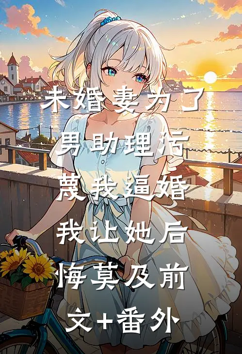 未婚妻为了男助理污蔑我逼婚，我让她后悔莫及前文+番外
