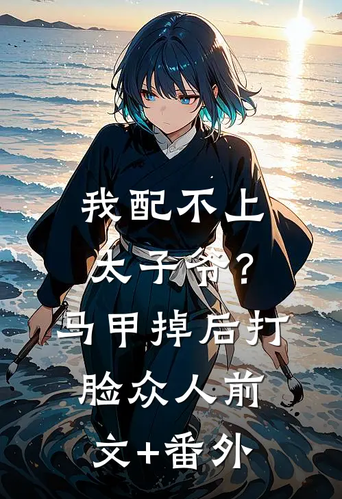 我配不上太子爷？马甲掉后打脸众人前文+番外