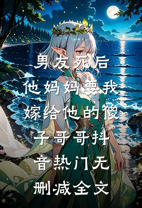男友死后，他妈妈要我嫁给他的傻子哥哥抖音热门无删减全文