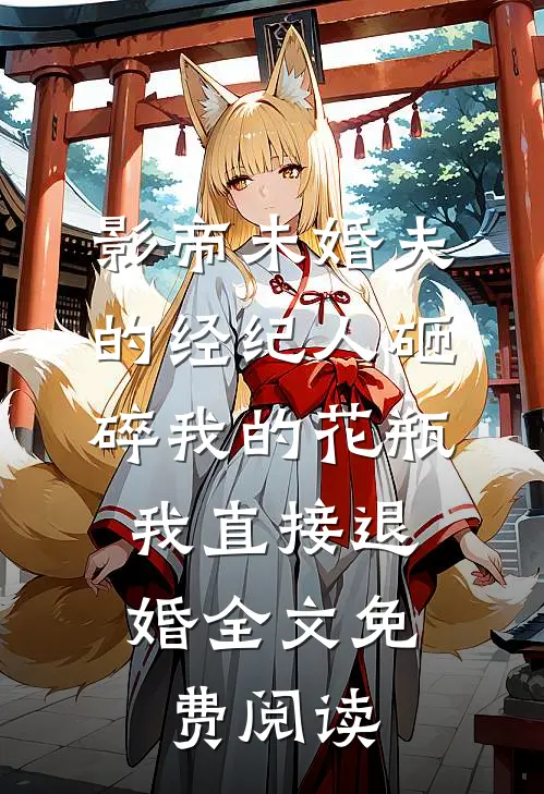 影帝未婚夫的经纪人砸碎我的花瓶，我直接退婚全文免费阅读