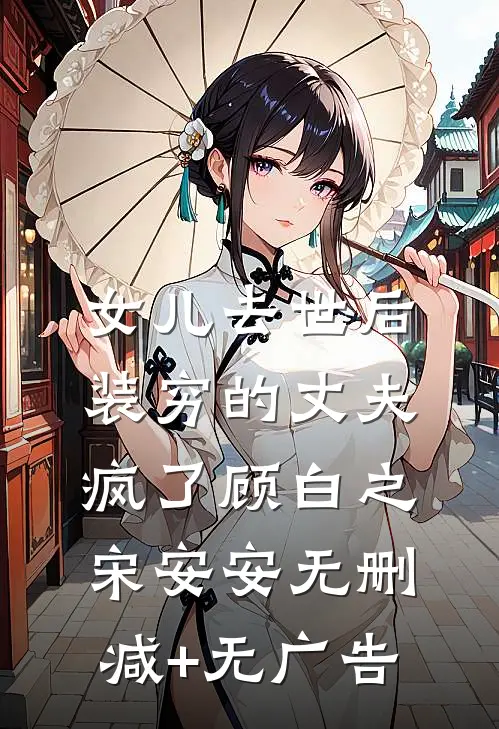 女儿去世后，装穷的丈夫疯了顾白之宋安安无删减+无广告
