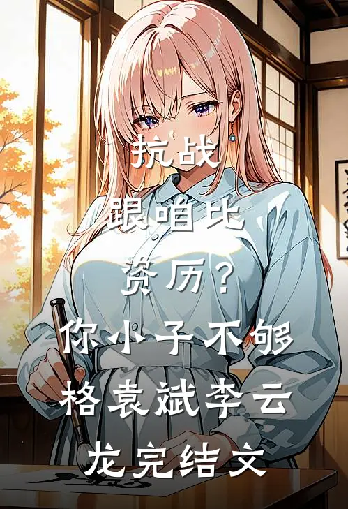 抗战：跟咱比资历？你小子不够格袁斌李云龙完结文