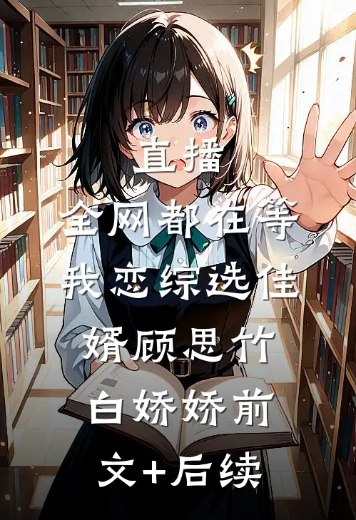 直播：全网都在等我恋综选佳婿顾思竹白娇娇前文+后续