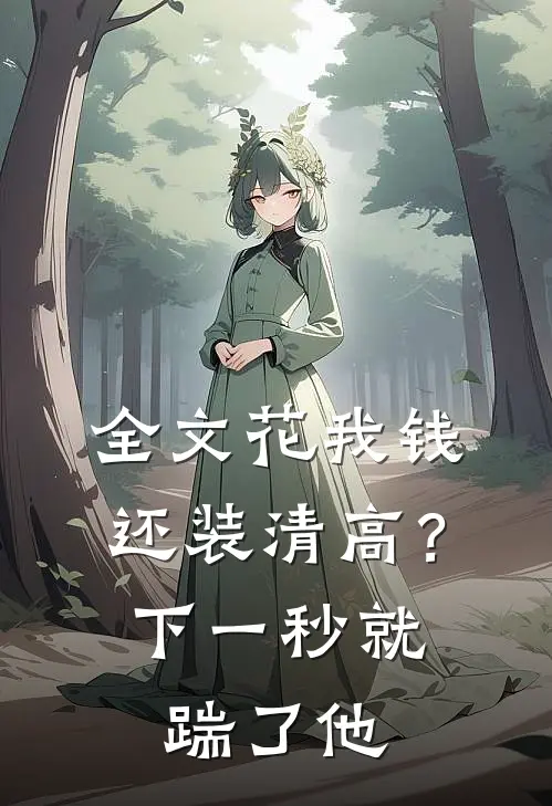 全文花我钱还装清高？下一秒就踹了他