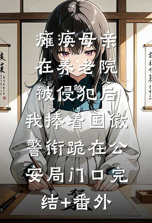 瘫痪母亲在养老院被侵犯后，我捧着国徽警衔跪在公安局门口完结+番外