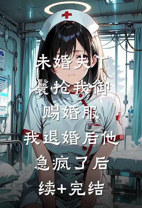未婚夫丫鬟抢我御赐婚服，我退婚后他急疯了后续+完结