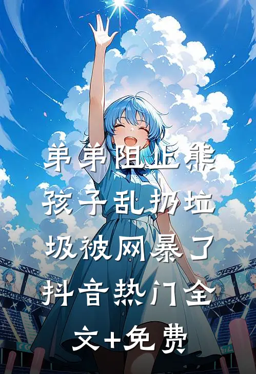 弟弟阻止熊孩子乱扔垃圾被网暴了抖音热门全文+免费