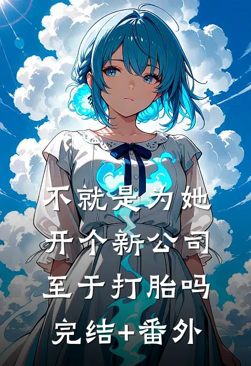 不就是为她开个新公司，至于打胎吗完结+番外