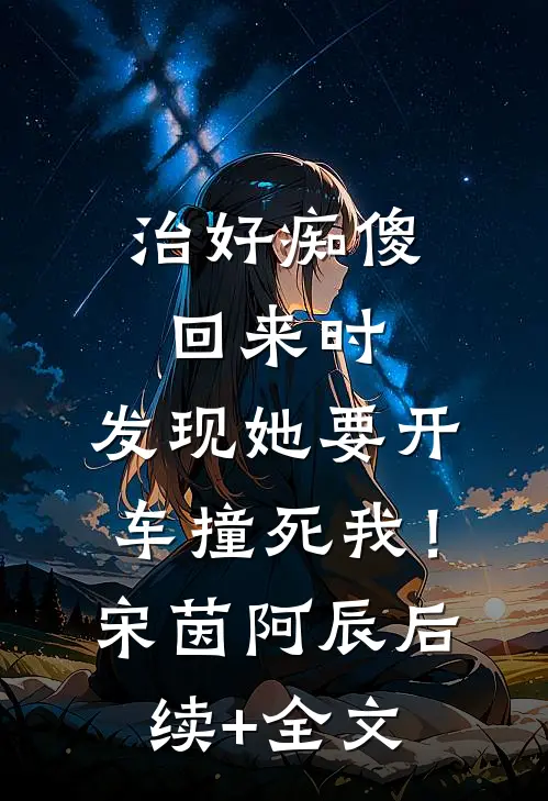 治好痴傻回来时，发现她要开车撞死我！宋茵阿辰后续+全文