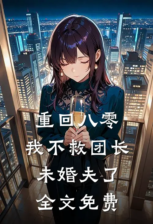 重回八零，我不救团长未婚夫了全文免费