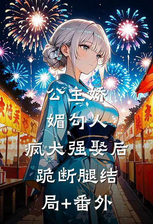 公主娇媚勾人，疯犬强娶后跪断腿结局+番外