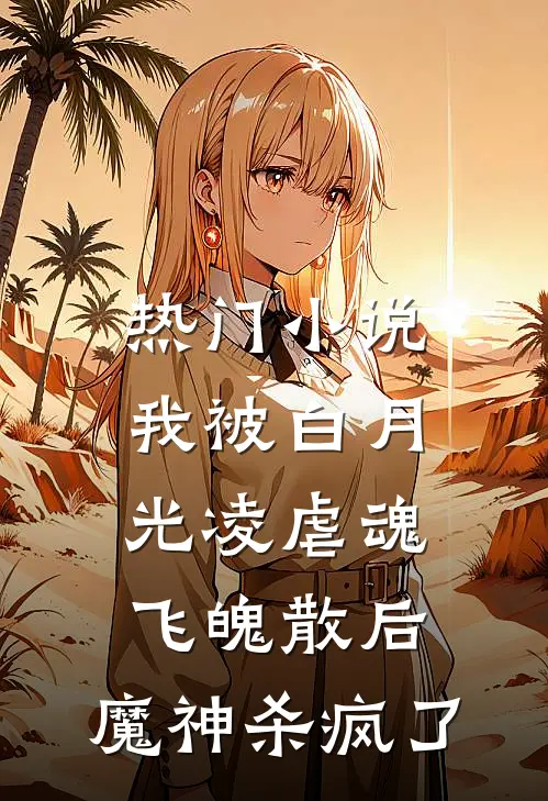 热门小说我被白月光凌虐魂飞魄散后，魔神杀疯了