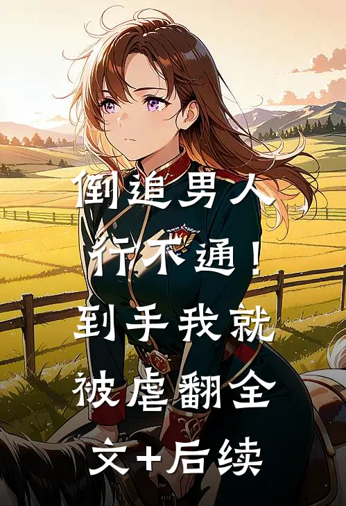 倒追男人行不通！到手我就被虐翻全文+后续
