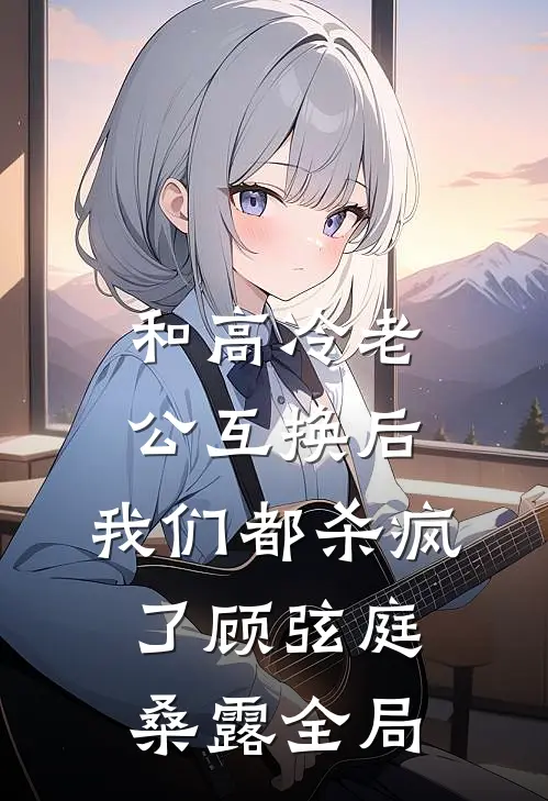 和高冷老公互换后，我们都杀疯了顾弦庭桑露全局
