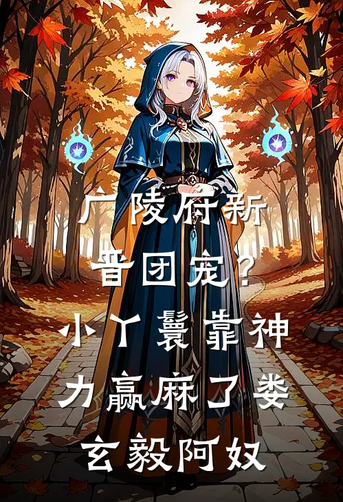 广陵府新晋团宠？小丫鬟靠神力赢麻了娄玄毅阿奴