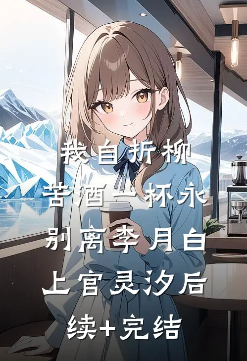 我自折柳，苦酒一杯永别离李月白上官灵汐后续+完结